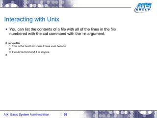 Interacting with Unix You can list the contents of a file with all of the lines in the file numbered with the cat command with the –n argument. #  cat -n /file 1  This is the best Unix class I have ever been to. 2 3  I would recommend it to anyone. # 