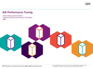 1
IBM Systems Technical Events | ibm.com/training/events
© Copyright IBM Corporation 2017. Technical University/Symposia materials may not
be reproduced in whole or in part without the prior written permission of IBM.
AIX Performance Tuning
Paulo Sergio Lemes Queiroz
Systems Lab Services Servers Consultant
IBM
 
