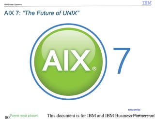 © 2010 IBM Corporation
80 This document is for IBM and IBM Business Partners onl
IBM Power Systems
AIX 7: “The Future of UNIX”
ibm.com/aix
 