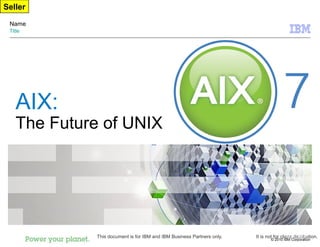 © 2010 IBM Corporation
This document is for IBM and IBM Business Partners only. It is not for client distribution.
© 2008 IBM
Corporation
AIX:
The Future of UNIX
Name
Title
Seller
 