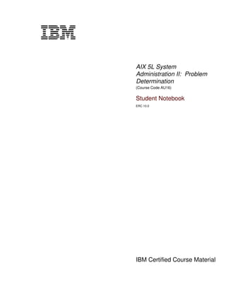 AIX 5L System
Administration II: Problem
Determination
(Course Code AU16)
Student Notebook
ERC 10.0
IBM Certified Course Material
V1.1
 