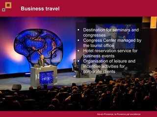 Aix-en-Provence, la Provence par excellence
? Destination for seminars and
congresses
? Congress Center managed by
the tourist office
? Hotel reservation service for
business events
? Organisation of leisure and
incentive activities for
corporate clients
Business travel
 