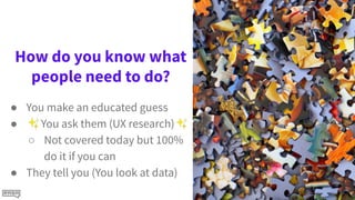How do you know what
people need to do?
● You make an educated guess
● ✨You ask them (UX research)✨
○ Not covered today but 100%
do it if you can
● They tell you (You look at data)
 
