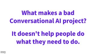 What makes a bad
Conversational AI project?
It doesn't help people do
what they need to do.
 