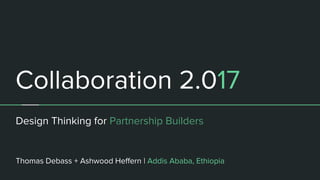 Collaboration 2.017
Design Thinking for Partnership Builders
Thomas Debass + Ashwood Heffern | Addis Ababa, Ethiopia
 