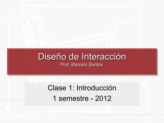 Diseño de Interacción
     Prof. Marcelo Santos




  Clase 1: Introducción
   1 semestre - 2012
 