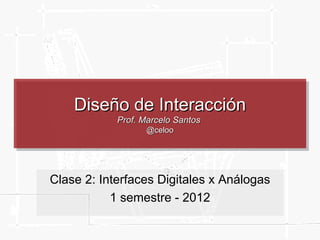 Diseño de Interacción
            Prof. Marcelo Santos
                   @celoo




Clase 2: Interfaces Digitales x Análogas
           1 semestre - 2012
 