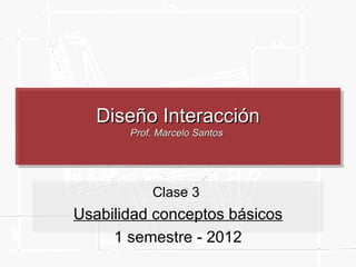 Diseño Interacción
       Prof. Marcelo Santos




           Clase 3
Usabilidad conceptos básicos
     1 semestre - 2012
 