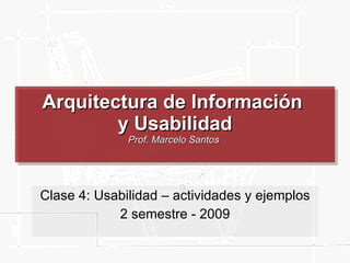 Arquitectura de Información  y Usabilidad Prof. Marcelo Santos  Clase 4: Usabilidad – actividades y ejemplos 2 semestre - 2009 