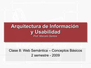 Arquitectura de Información  y Usabilidad Prof. Marcelo Santos  Clase 8: Web Semántica – Conceptos Básicos 2 semestre - 2009 