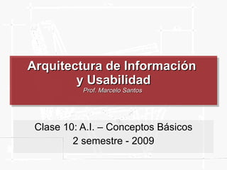 Arquitectura de Información  y Usabilidad Prof. Marcelo Santos  Clase 10: A.I. – Conceptos Básicos 2 semestre - 2009 