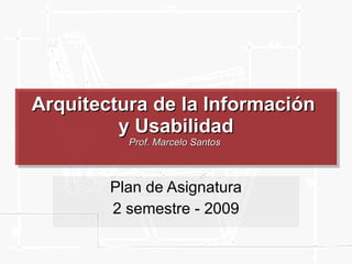 Arquitectura de la Información  y Usabilidad Prof. Marcelo Santos  Plan de Asignatura 2 semestre - 2009 