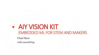 AIY VISION KIT
EMBEDDED ML FOR STEM AND MAKERS
Chad Hart
cwh.consulting
 