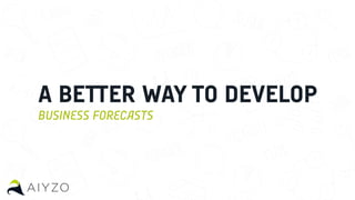 A BETTER WAY TO DEVELOP
BUSINESS FORECASTS
 