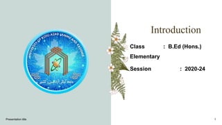 Introduction
Class : B.Ed (Hons.)
Elementary
Session : 2020-24
Presentation title 1
 