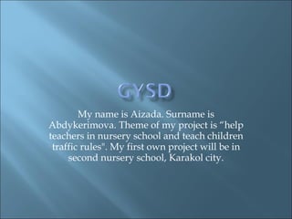 My name is Aizada. Surname is Abdykerimova. Theme of my project is “help teachers in nursery school and teach children traffic rules&quot;. My first own project will be in second nursery school, Karakol city. 
