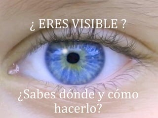 ¿ ERES VISIBLE ?  
          
          
          
¿Sabes dónde y cómo 
      hacerlo? 
 
