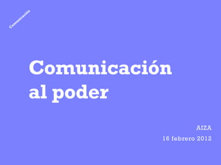 Comunicación
al poder
                     AIZA
           16 febrero 2012
 