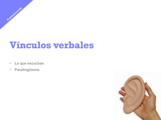 Vínculos verbales
•  Lo que escuchan
•  Paralingüismo
 