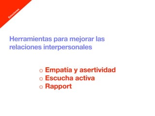 Herramientas para mejorar las
relaciones interpersonales


         o  Empatía y asertividad 
         o  Escucha activa
         o  Rapport
 