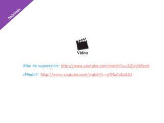 Afán de superación: http://www.youtube.com/watch?v=ZjCaLtt9zoA

¿Miedo?: http://www.youtube.com/watch?v=a7NuCsEo8JU
 