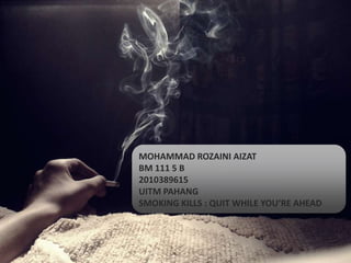 MOHAMMAD ROZAINI AIZAT
BM 111 5 B
2010389615
UITM PAHANG
SMOKING KILLS : QUIT WHILE YOU’RE AHEAD
 