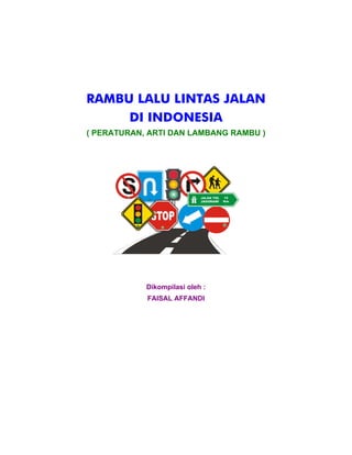 RAMBU LALU LINTAS JALAN 
DI INDONESIA 
( PERATURAN, ARTI DAN LAMBANG RAMBU ) 
Dikompilasi oleh : 
FAISAL AFFANDI 
 