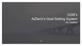 OGR’s
AiZtech’s Goal Setting System
An Outline
 
