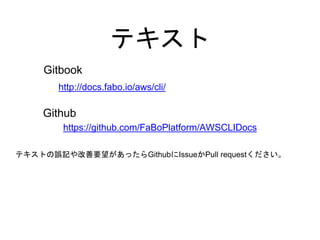 テキスト
http://docs.fabo.io/aws/cli/
https://github.com/FaBoPlatform/AWSCLIDocs
Gitbook
Github
テキストの誤記や改善要望があったらGithubにIssueかPull requestください。
 