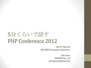 5分くらいで話す
PHP Conference 2012
                            Aizu.LT Tokyo #2
            2012/09/16 at gooya corporation.

                               Taku Unno
                         DWANGO Co,. Ltd
                    boscoworks@gmail,com
 