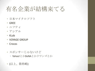 有名企業が結構来てる
•   日本マイクロソフト
•   GREE
•   ニフティ
•   アシアル
•   KLab
•   VOYAGE GROUP
•   Crocos

• スポンサーじゃないけど
    • Yahoo!とかDeNAとかドワンゴとか

• (以上、敬称略)
 