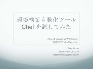 環境構築自動化ツール
 Chef を試してみた
      Aizu.LT kanagawaWithIndex:1
           2013/3/30 at uPhyca inc.

                      Taku Unno
                DWANGO Co,. Ltd
           boscoworks@gmail.com
 