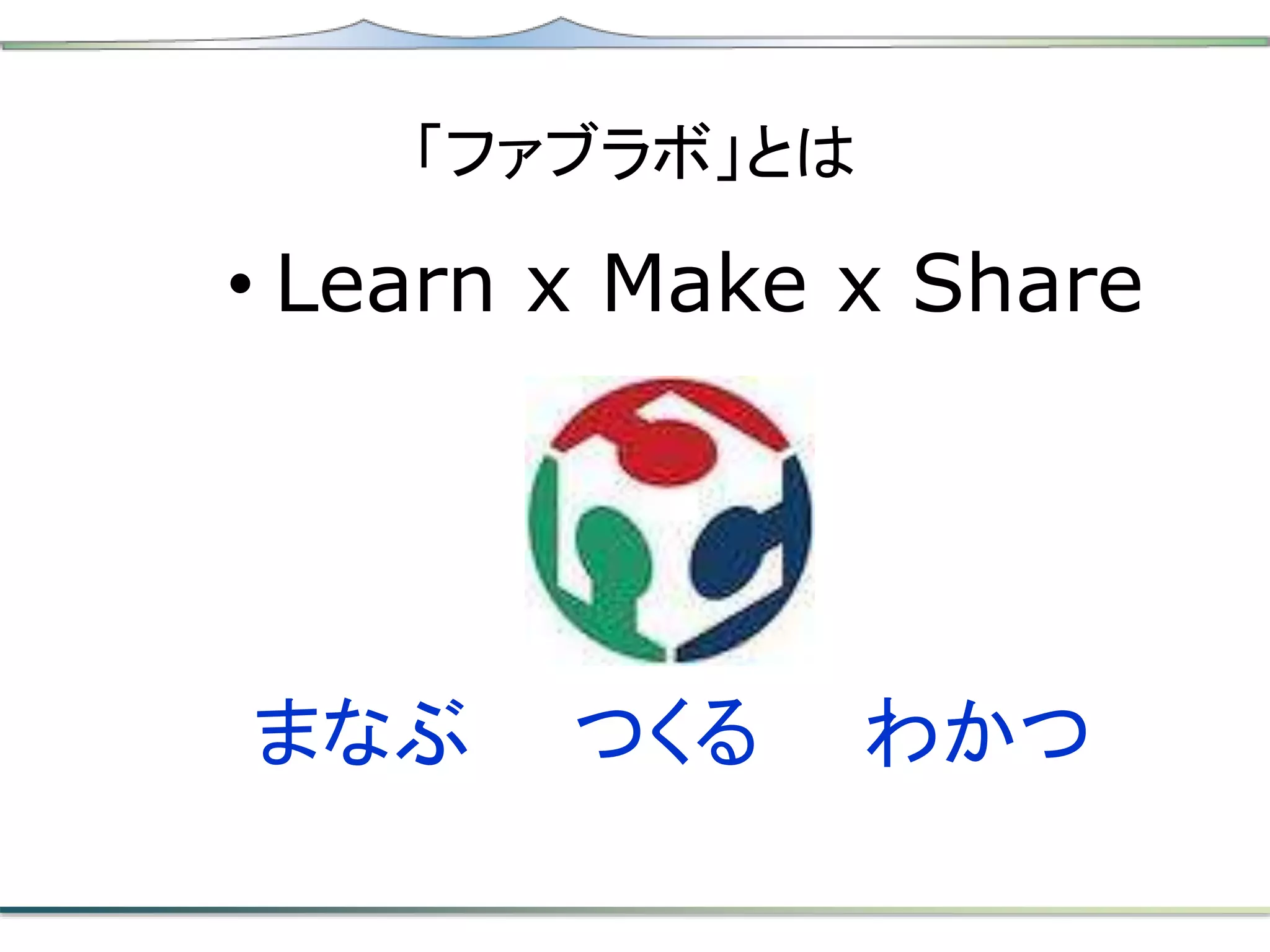 「ファブラボ」とは
• Learn x Make x Share
まなぶ つくる わかつ
 