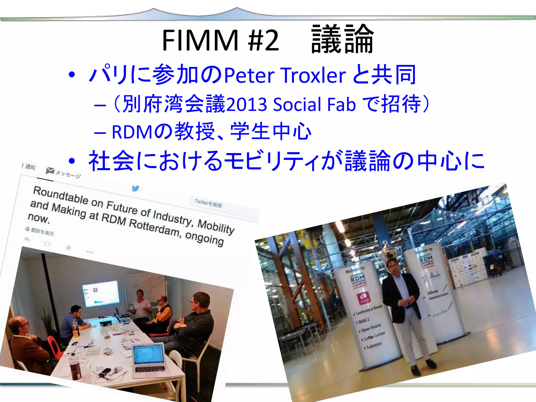 FIMM #2 議論
• パリに参加のPeter Troxler と共同
– （別府湾会議2013 Social Fab で招待）
– RDMの教授、学生中心
• 社会におけるモビリティが議論の中心に
 