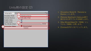 1. [Emulation Mode]Remote to
Deviceˤޤ
2. [Remote Machine]HoloLensȤ
ʾ줿IPɥ쥹ָޤ
3. [Max Bitrate(kbps)]9998ˤ
Ƥ顸9999ˑޤ
4. [Connect]ܥ򥯥åޤ
1
2
3
4
 