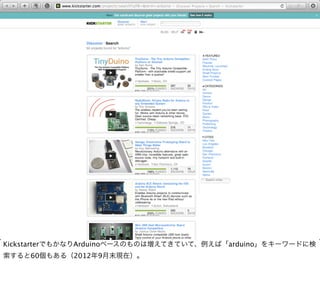 KickstarterでもかなりArduinoベースのものは増えてきていて、例えば「arduino」をキーワードに検
索すると60個もある（2012年9月末現在）。
 