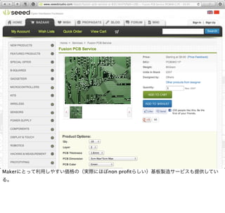 Makerにとって利用しやすい価格の（実際にほぼnon proﬁtらしい）基板製造サービスも提供してい
る。
 