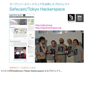 オープンソースハードウェアを活用したプロジェクト

     Safecast/Tokyo Hackerspace



                          http://safecast.org
                          http://tokyohackerspace.org




      会津IT秋フォーラム2012 ¦ 小林 茂
もう1つの例はSafecastとTokyo Hackerspaceによるプロジェクト。
 