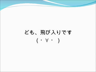 ども、飛び入りです
  （・∀ ・）
 