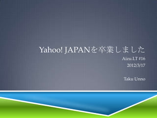 Yahoo! JAPANを卒業しました
              Aizu.LT #16
                2012/3/17


               Taku Unno
 