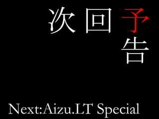 予告 回 次 Next:Aizu.LT Special 
