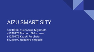 AIZU SMART SITY
s1240039 Yuunosuke Miyamoto
s1240173 Mamoru Nakazawa
s1240176 Kazuki Furuhata
s1240199 Nobuhiro Ymauchi
 