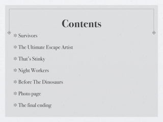 Contents
Survivors

The Ultimate Escape Artist

That’s Stinky

Night Workers

Before The Dinosaurs

Photo page

The final ending
 