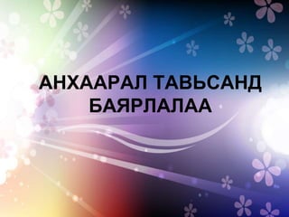 АНХААРАЛ ТАВЬСАНД
БАЯРЛАЛАА
 