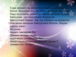 4 дэх элемент нь аялал жуулчлалын үйлдвэрлэл
болно. Ихэнхдээ аль нэг газар, аялалын хөтөлбөр
бүрд жуулчидад үйлчилэх тэдний аялалыг зохион
байгуулах, үйл ажиллагааг бүрдүүлэх
байгууллага байдаг. Бас нэг элемент нь мэдээлэл
олж авсан аялалын байгууллага болсон. Эндээс
дүгнэн үзвэл :
Жуулчин
Аялагч төвлөрсөн бүс
Дамжин өнгөрөх газар
жуулчидын сонирхолын бүс
Аялал жуулчлалын үйлдвэрлэл эдгээр 5
элементээс тогтдог
 
