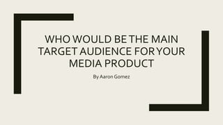 WHO WOULD BETHE MAIN
TARGET AUDIENCE FORYOUR
MEDIA PRODUCT
By Aaron Gomez
 