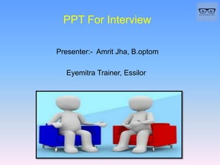 PPT For Interview
Presenter:- Amrit Jha, B.optom
Eyemitra Trainer, Essilor
 