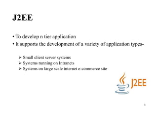 J2EE
• To develop n tier application
• It supports the development of a variety of application types-
 Small client server systems
 Systems running on Intranets
 Systems on large scale internet e-commerce site
8
 