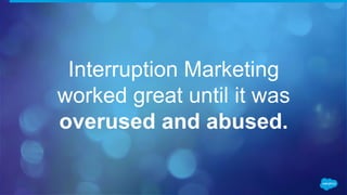 Interruption Marketing
worked great until it was
overused and abused.
 
