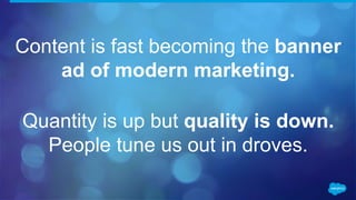 Content is fast becoming the banner
ad of modern marketing.
Quantity is up but quality is down.
People tune us out in droves.
 